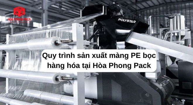 Quy Trình Sản Xuất Màng Pe Bọc Hàng Hóa Tại Hòa Phong Pack